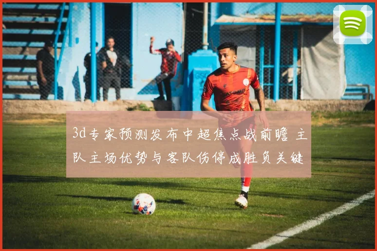 3d专家预测发布中超焦点战前瞻 主队主场优势与客队伤停成胜负关键