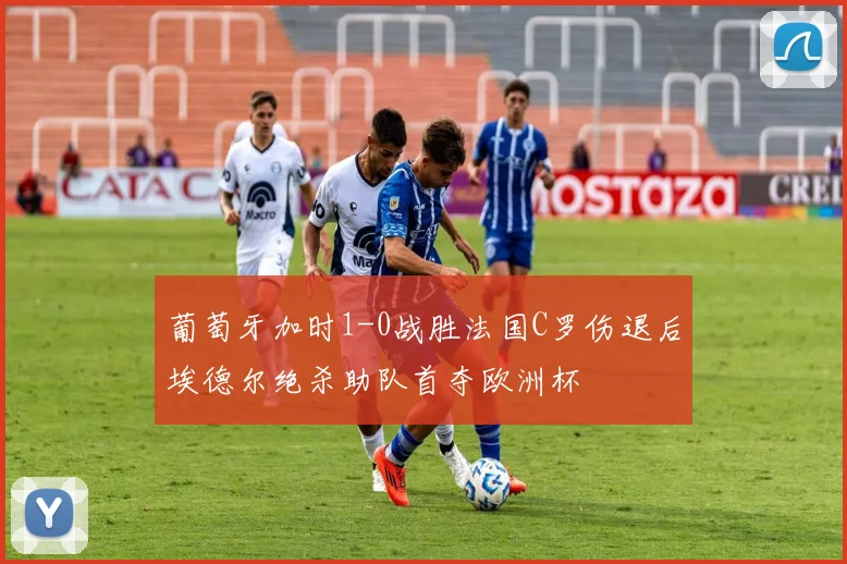 葡萄牙加时1-0战胜法国C罗伤退后埃德尔绝杀助队首夺欧洲杯