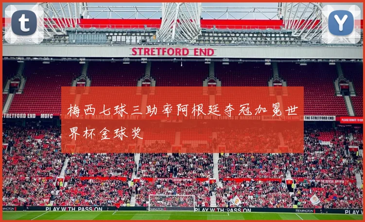 梅西七球三助率阿根廷夺冠加冕世界杯金球奖