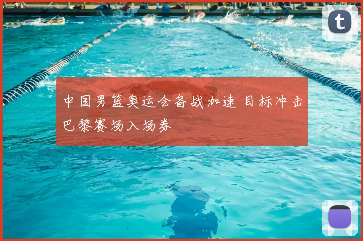 中国男篮奥运会备战加速 目标冲击巴黎赛场入场券