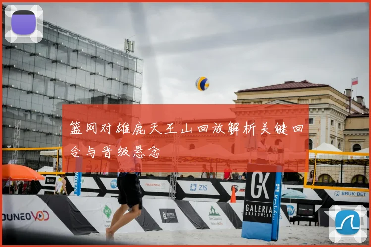 篮网对雄鹿天王山回放解析关键回合与晋级悬念