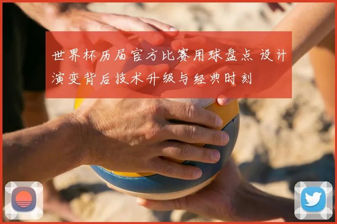 世界杯历届官方比赛用球盘点 设计演变背后技术升级与经典时刻