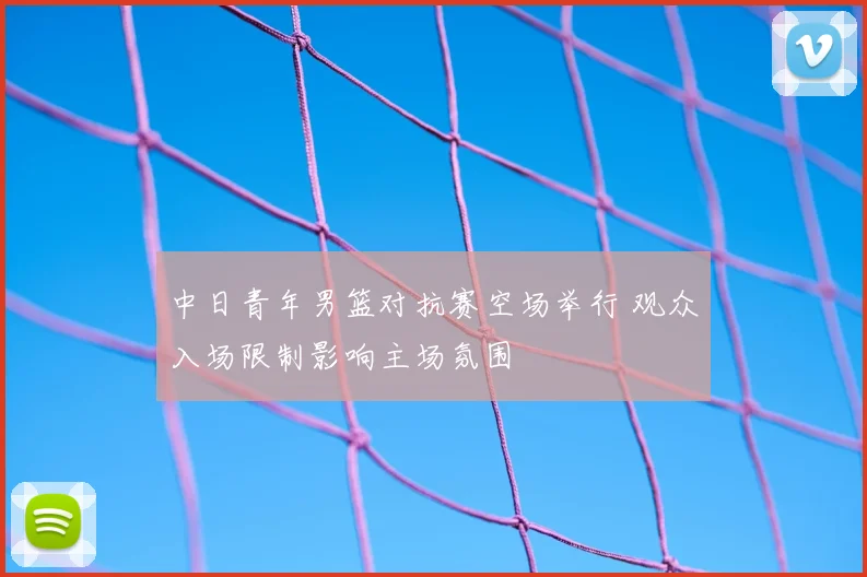 中日青年男篮对抗赛空场举行 观众入场限制影响主场氛围