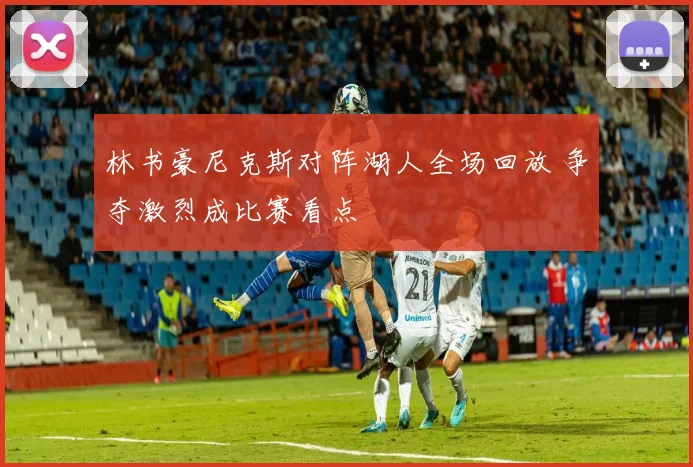 林书豪尼克斯对阵湖人全场回放 争夺激烈成比赛看点