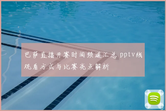 巴萨直播开赛时间频道汇总 pptv线观看方式与比赛亮点解析