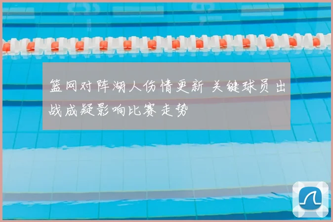 篮网对阵湖人伤情更新 关键球员出战成疑影响比赛走势