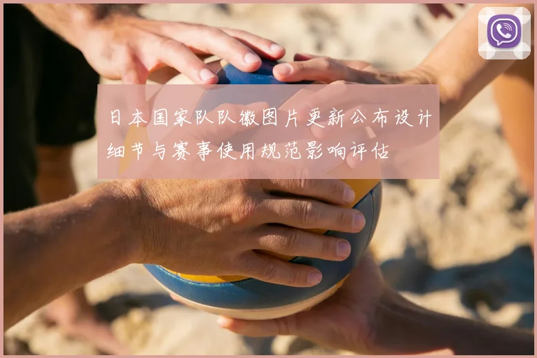日本国家队队徽图片更新公布设计细节与赛事使用规范影响评估