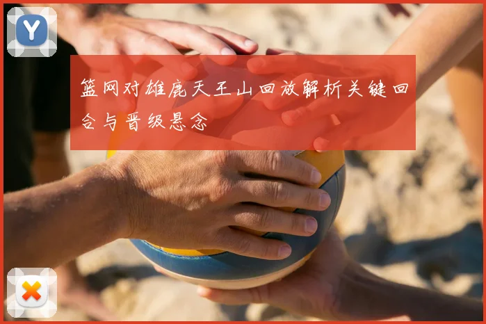 篮网对雄鹿天王山回放解析关键回合与晋级悬念