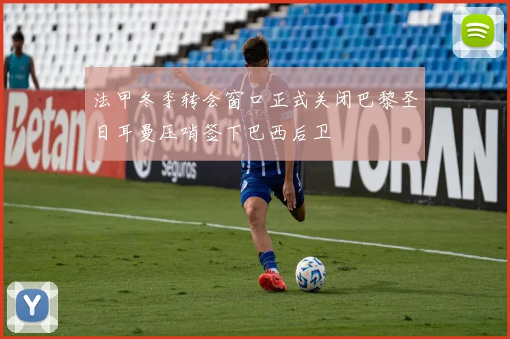 法甲冬季转会窗口正式关闭巴黎圣日耳曼压哨签下巴西后卫