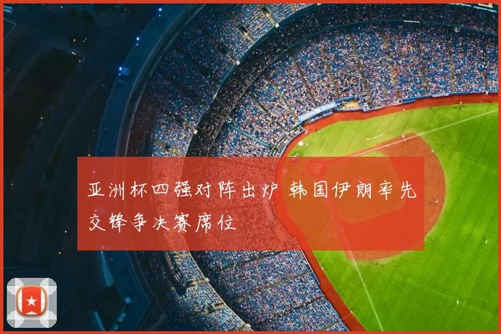 亚洲杯四强对阵出炉 韩国伊朗率先交锋争决赛席位