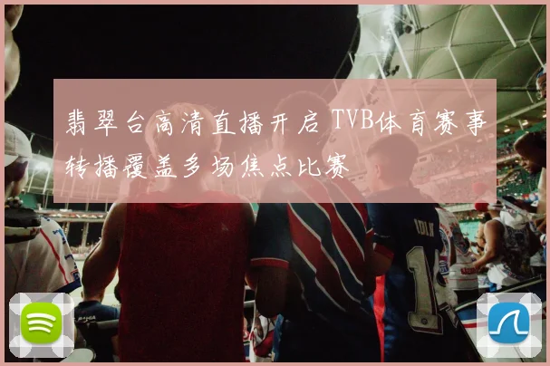 翡翠台高清直播开启 TVB体育赛事转播覆盖多场焦点比赛