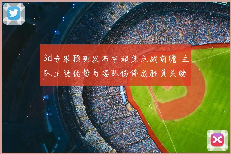 3d专家预测发布中超焦点战前瞻 主队主场优势与客队伤停成胜负关键