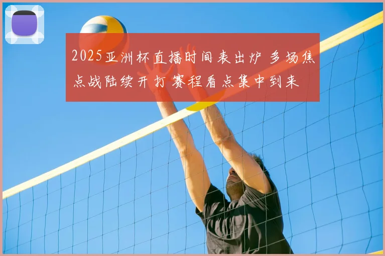 2025亚洲杯直播时间表出炉 多场焦点战陆续开打 赛程看点集中到来