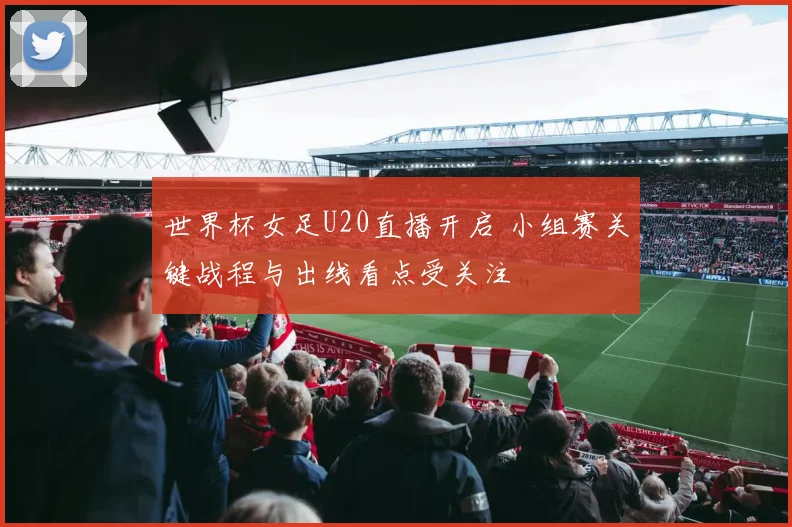 世界杯女足U20直播开启 小组赛关键战程与出线看点受关注