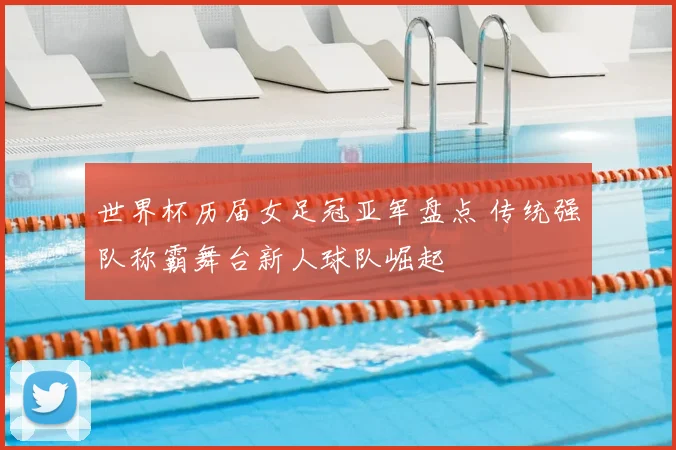 世界杯历届女足冠亚军盘点 传统强队称霸舞台新人球队崛起