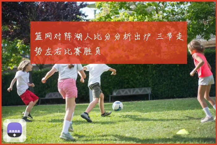 篮网对阵湖人比分分析出炉 三节走势左右比赛胜负