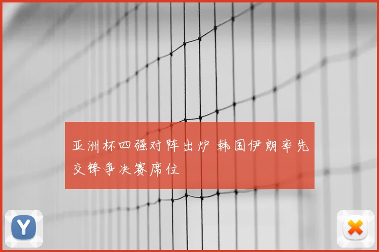 亚洲杯四强对阵出炉 韩国伊朗率先交锋争决赛席位