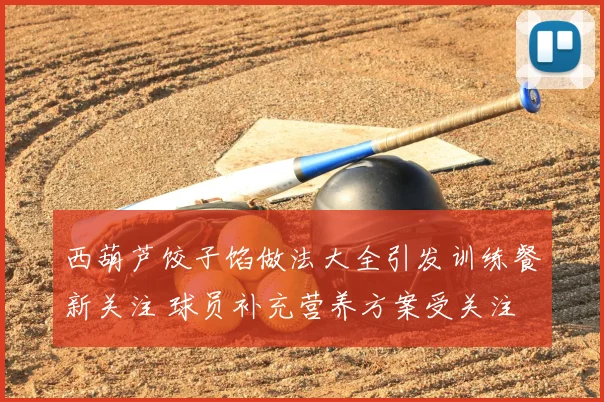 西葫芦饺子馅做法大全引发训练餐新关注 球员补充营养方案受关注