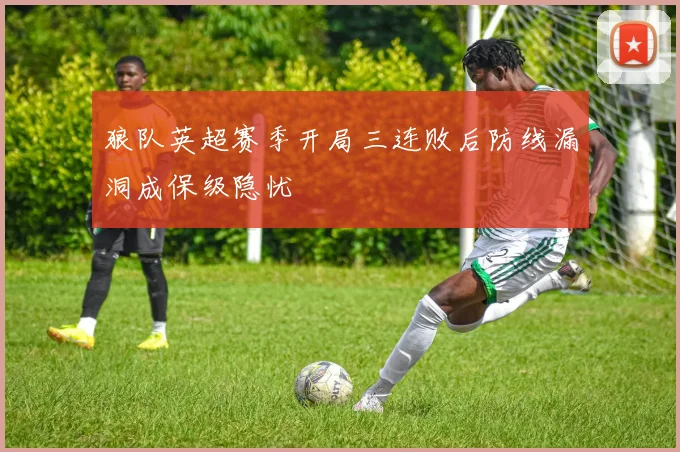 狼队英超赛季开局三连败后防线漏洞成保级隐忧