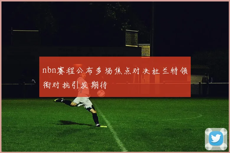 nbn赛程公布多场焦点对决杜兰特领衔对抗引发期待