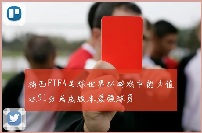梅西FIFA足球世界杯游戏中能力值达91分或成版本最强球员