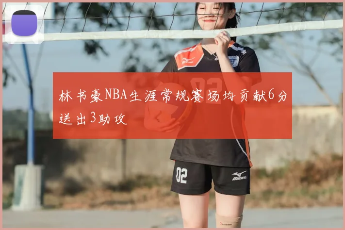 林书豪NBA生涯常规赛场均贡献6分送出3助攻