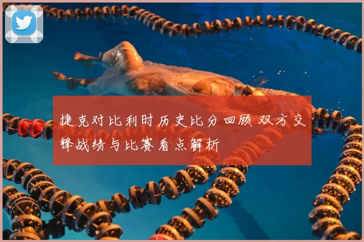 捷克对比利时历史比分回顾 双方交锋战绩与比赛看点解析