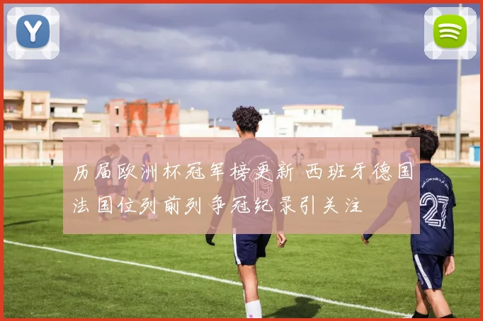 历届欧洲杯冠军榜更新 西班牙德国法国位列前列争冠纪录引关注