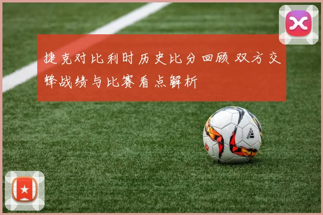 捷克对比利时历史比分回顾 双方交锋战绩与比赛看点解析