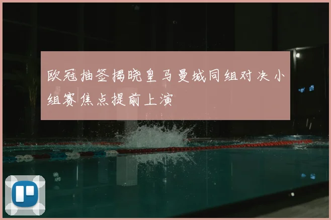 欧冠抽签揭晓皇马曼城同组对决小组赛焦点提前上演