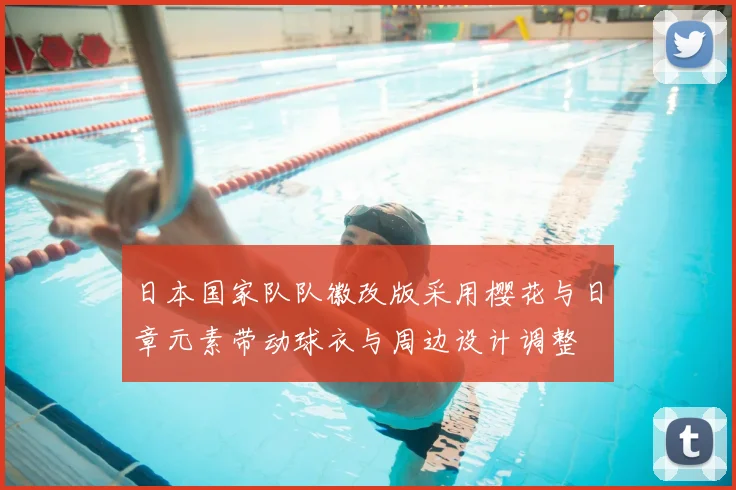 日本国家队队徽改版采用樱花与日章元素带动球衣与周边设计调整