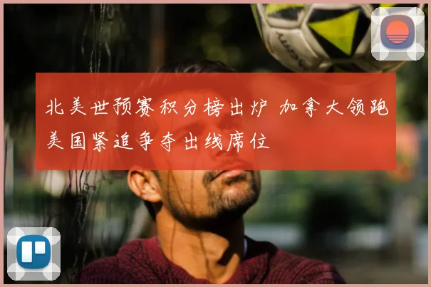 北美世预赛积分榜出炉 加拿大领跑美国紧追争夺出线席位