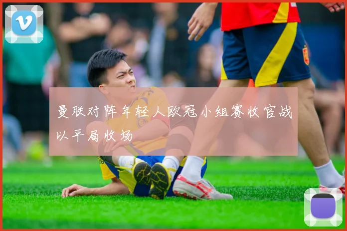 曼联对阵年轻人欧冠小组赛收官战以平局收场