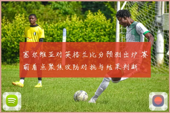 塞尔维亚对英格兰比分预测出炉 赛前看点聚焦攻防对抗与结果判断