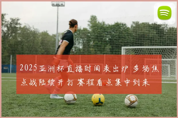 2025亚洲杯直播时间表出炉 多场焦点战陆续开打 赛程看点集中到来