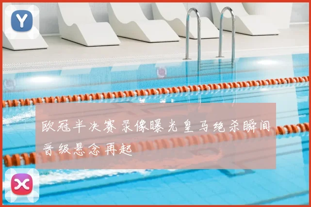 欧冠半决赛录像曝光皇马绝杀瞬间晋级悬念再起