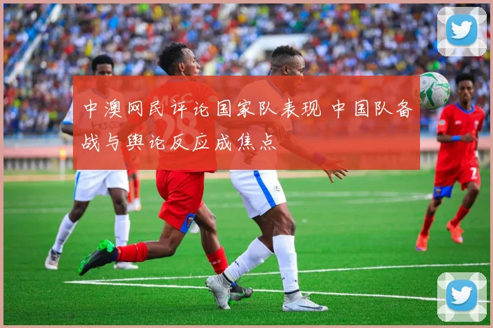 中澳网民评论国家队表现 中国队备战与舆论反应成焦点