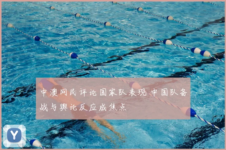 中澳网民评论国家队表现 中国队备战与舆论反应成焦点