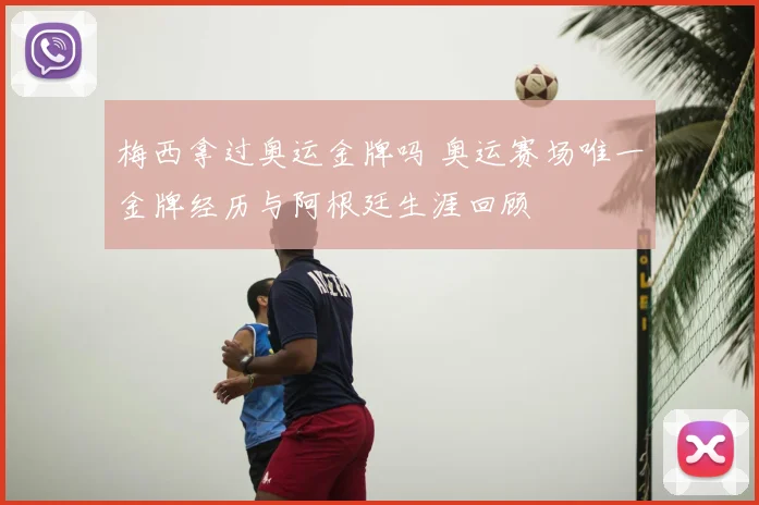 梅西拿过奥运金牌吗 奥运赛场唯一金牌经历与阿根廷生涯回顾