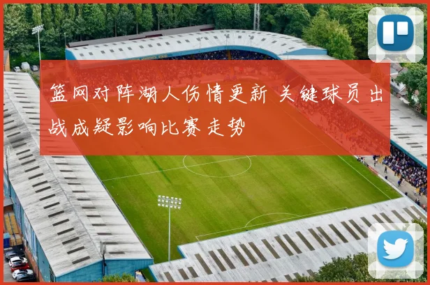 篮网对阵湖人伤情更新 关键球员出战成疑影响比赛走势
