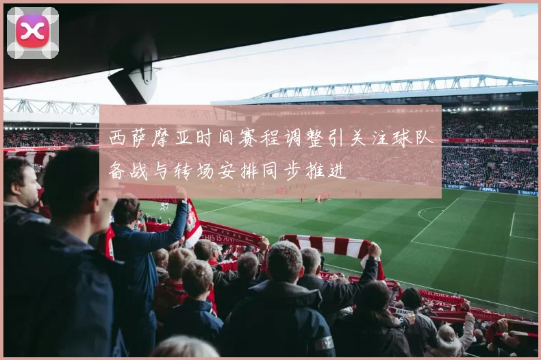 西萨摩亚时间赛程调整引关注球队备战与转场安排同步推进