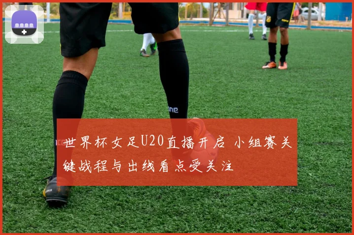 世界杯女足U20直播开启 小组赛关键战程与出线看点受关注