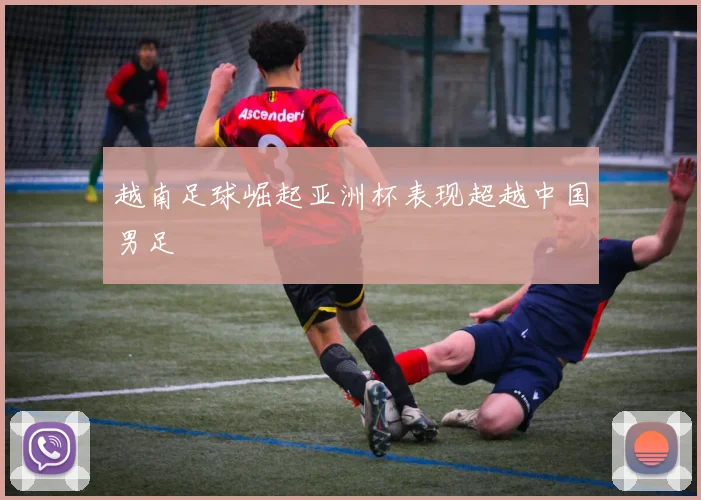 越南足球崛起亚洲杯表现超越中国男足