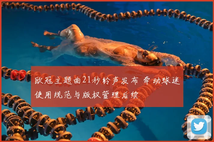 欧冠主题曲21秒铃声发布 牵动球迷使用规范与版权管理后续