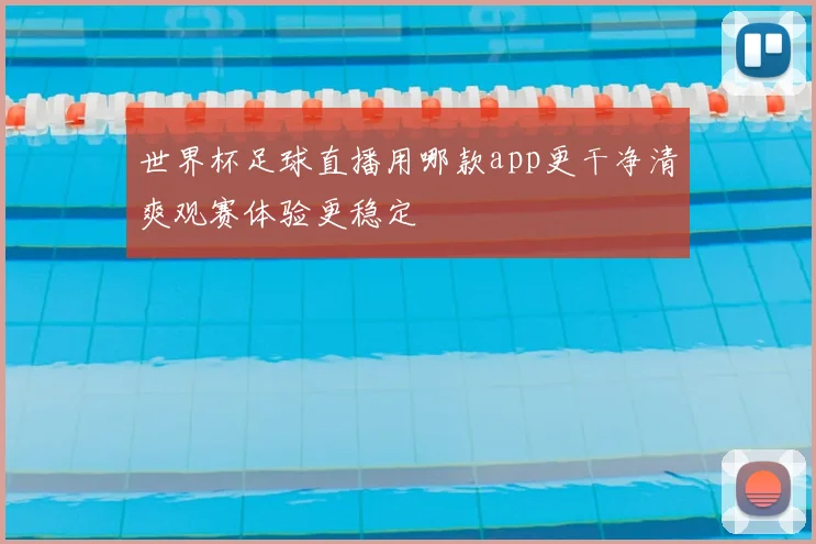世界杯足球直播用哪款app更干净清爽观赛体验更稳定