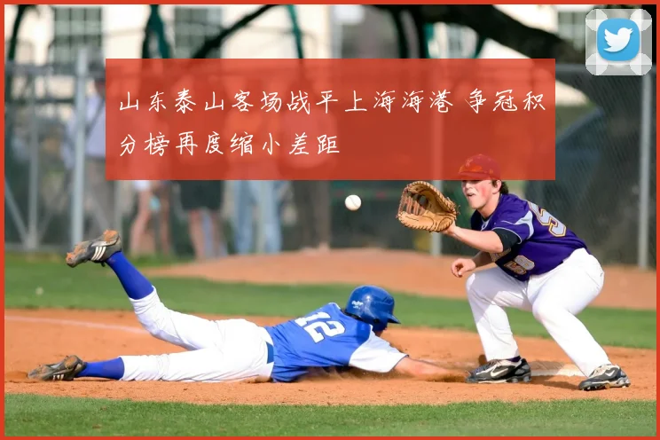 山东泰山客场战平上海海港 争冠积分榜再度缩小差距