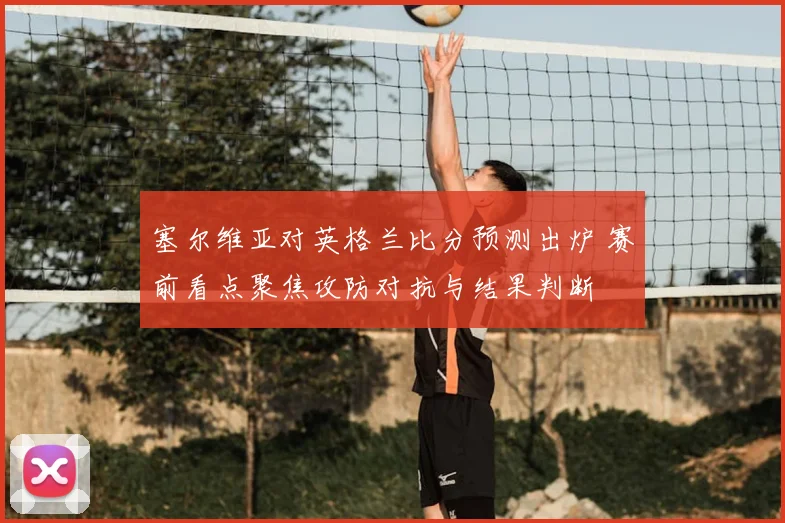 塞尔维亚对英格兰比分预测出炉 赛前看点聚焦攻防对抗与结果判断