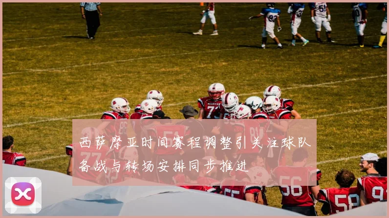 西萨摩亚时间赛程调整引关注球队备战与转场安排同步推进