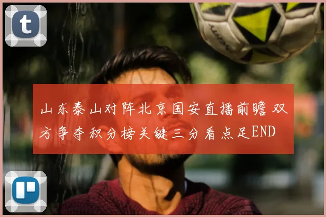 山东泰山对阵北京国安直播前瞻 双方争夺积分榜关键三分看点足END