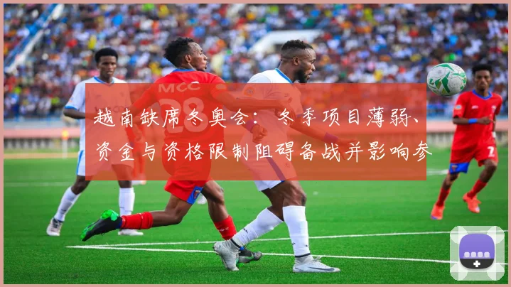 越南缺席冬奥会:冬季项目薄弱、资金与资格限制阻碍备战并影响参赛规划